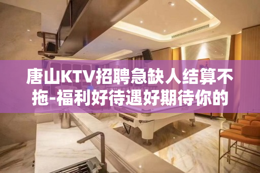 唐山KTV招聘急缺人结算不拖-福利好待遇好期待你的加入