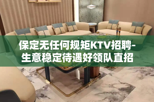 保定无任何规矩KTV招聘-生意稳定待遇好领队直招