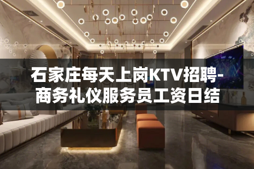 石家庄每天上岗KTV招聘-商务礼仪服务员工资日结