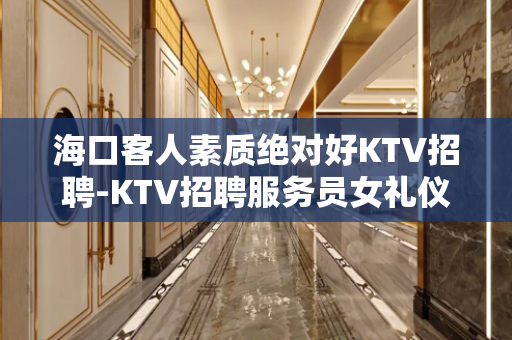海口客人素质绝对好KTV招聘-KTV招聘服务员女礼仪员