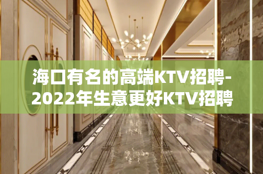 海口有名的高端KTV招聘-2022年生意更好KTV招聘
