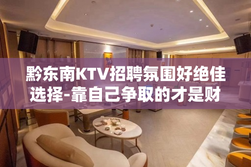 黔东南KTV招聘氛围好绝佳选择-靠自己争取的才是财富