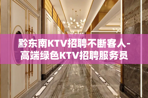 黔东南KTV招聘不断客人-高端绿色KTV招聘服务员
