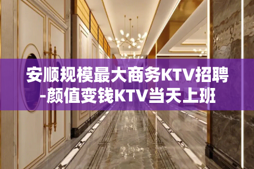 安顺规模最大商务KTV招聘-颜值变钱KTV当天上班