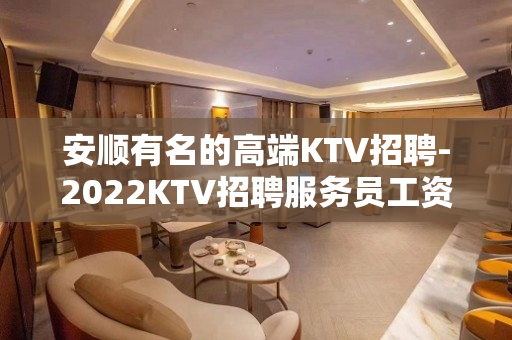 安顺有名的高端KTV招聘-2022KTV招聘服务员工资日结