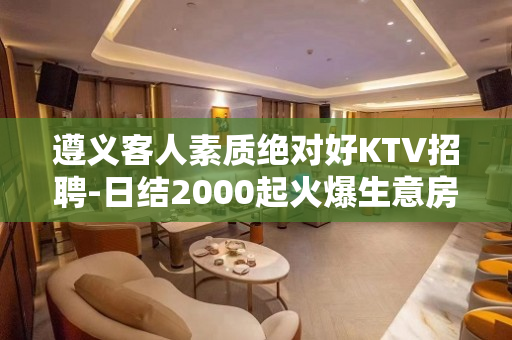遵义客人素质绝对好KTV招聘-日结2000起火爆生意房多缺人