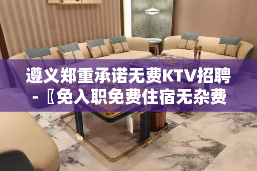 遵义郑重承诺无费KTV招聘-〖免入职免费住宿无杂费〗