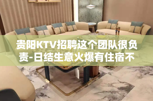 贵阳KTV招聘这个团队很负责-日结生意火爆有住宿不收费