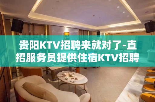 贵阳KTV招聘来就对了-直招服务员提供住宿KTV招聘