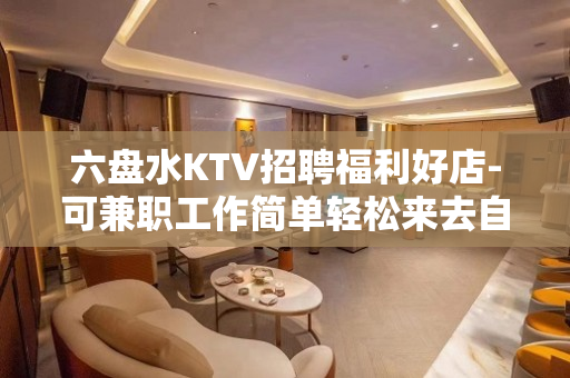 六盘水KTV招聘福利好店-可兼职工作简单轻松来去自由