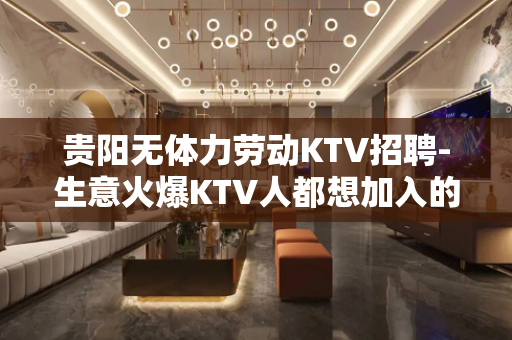 贵阳无体力劳动KTV招聘-生意火爆KTV人都想加入的