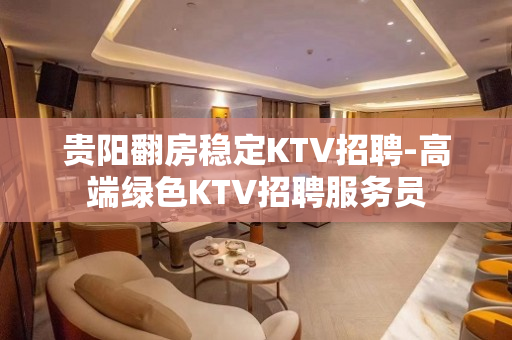 贵阳翻房稳定KTV招聘-高端绿色KTV招聘服务员