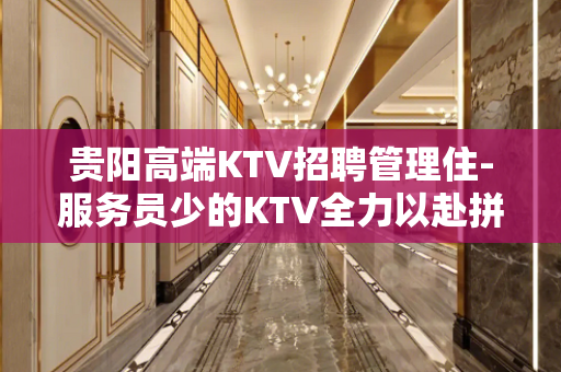 贵阳高端KTV招聘管理住-服务员少的KTV全力以赴拼 贵阳高端KTV招聘管理住-服务员少的KTV全力以赴拼