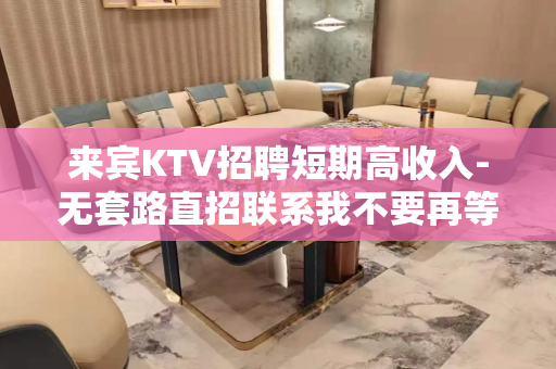 来宾KTV招聘短期高收入-无套路直招联系我不要再等