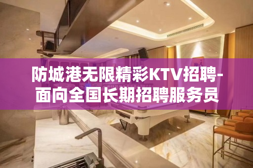 防城港无限精彩KTV招聘-面向全国长期招聘服务员