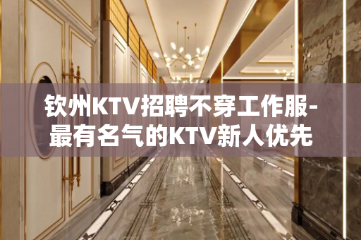 钦州KTV招聘不穿工作服-最有名气的KTV新人优先