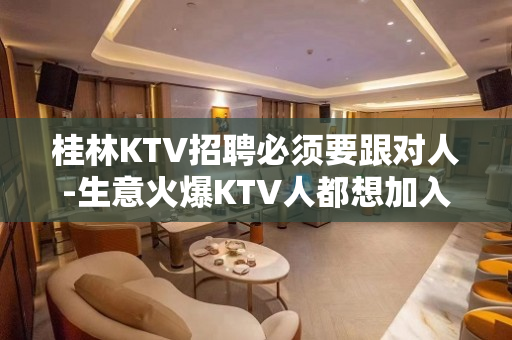 桂林KTV招聘必须要跟对人-生意火爆KTV人都想加入的