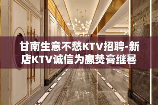 甘南生意不愁KTV招聘-新店KTV诚信为赢焚膏继晷