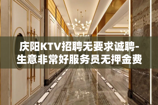庆阳KTV招聘无要求诚聘-生意非常好服务员无押金费用