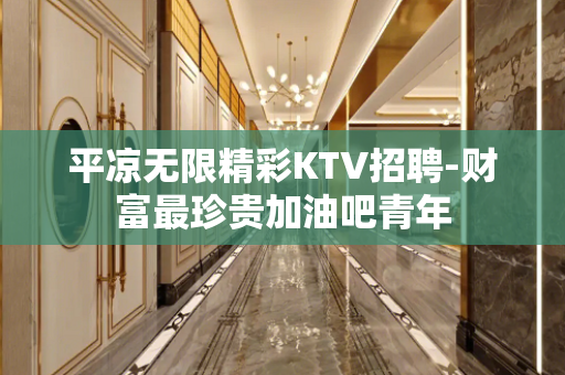 平凉无限精彩KTV招聘-财富最珍贵加油吧青年