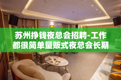苏州挣钱夜总会招聘-工作都很简单量贩式夜总会长期直招