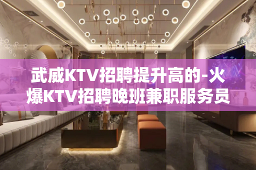 武威KTV招聘提升高的-火爆KTV招聘晚班兼职服务员