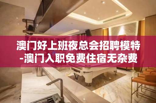 澳门好上班夜总会招聘模特-澳门入职免费住宿无杂费