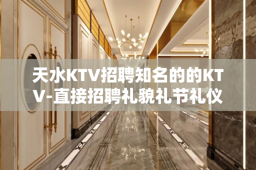 天水KTV招聘知名的的KTV-直接招聘礼貌礼节礼仪