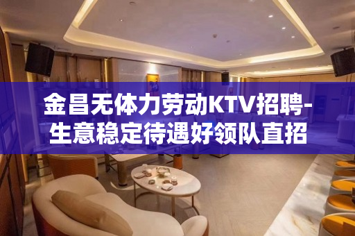 金昌无体力劳动KTV招聘-生意稳定待遇好领队直招