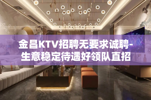 金昌KTV招聘无要求诚聘-生意稳定待遇好领队直招
