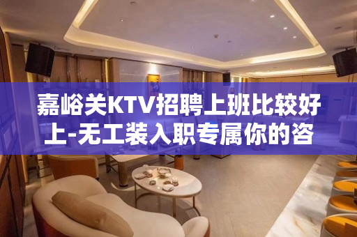 嘉峪关KTV招聘上班比较好上-无工装入职专属你的咨询