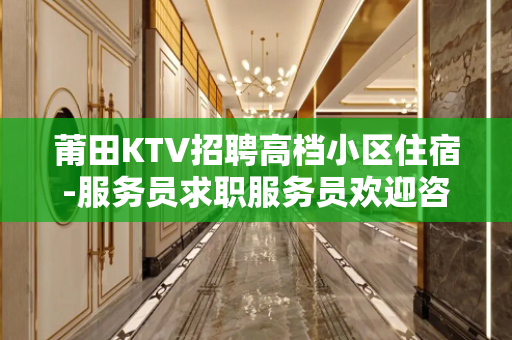 莆田KTV招聘高档小区住宿-服务员求职服务员欢迎咨询