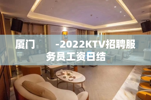 厦门　　-2022KTV招聘服务员工资日结