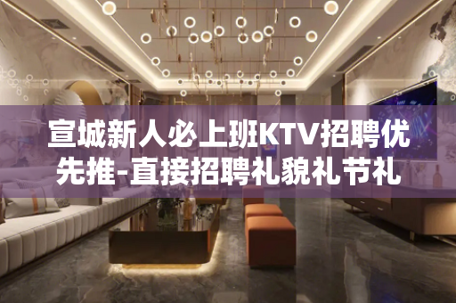 宣城新人必上班KTV招聘优先推-直接招聘礼貌礼节礼仪