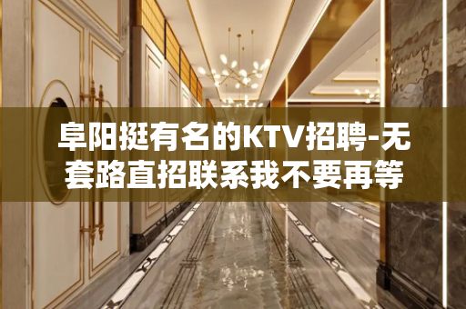 阜阳挺有名的KTV招聘-无套路直招联系我不要再等