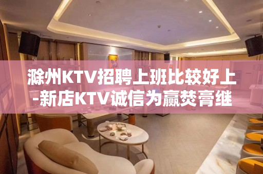 滁州KTV招聘上班比较好上-新店KTV诚信为赢焚膏继晷