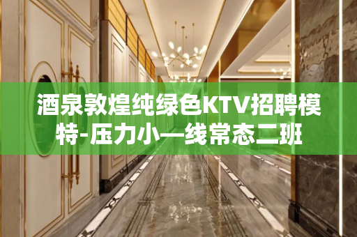 酒泉敦煌纯绿色KTV招聘模特-压力小—线常态二班