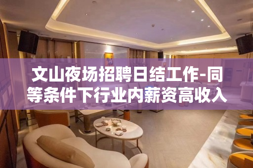 文山夜场招聘日结工作-同等条件下行业内薪资高收入有保障