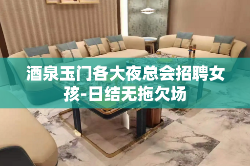 酒泉玉门各大夜总会招聘女孩-日结无拖欠场