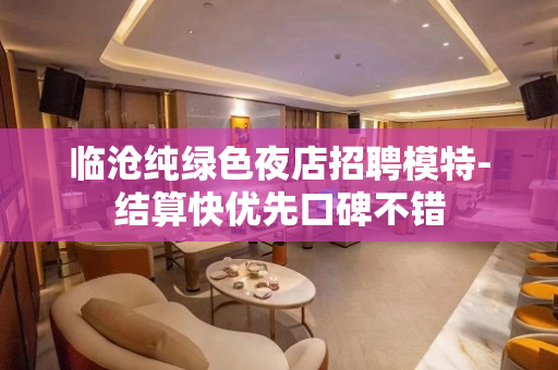 临沧纯绿色夜店招聘模特-结算快优先口碑不错