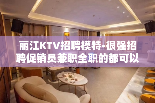 丽江KTV招聘模特-很强招聘促销员兼职全职的都可以