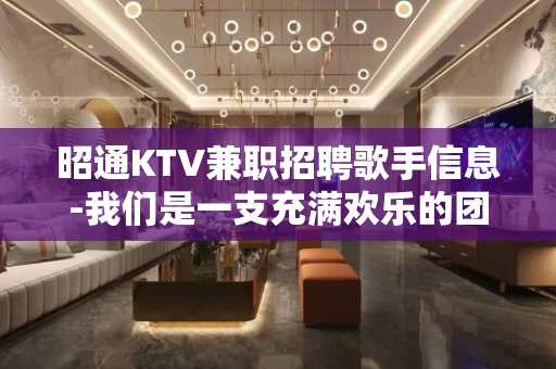 昭通KTV兼职招聘歌手信息-我们是一支充满欢乐的团队
