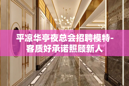 平凉华亭夜总会招聘模特-客质好承诺照顾新人