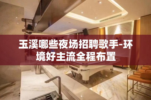 玉溪哪些夜场招聘歌手-环境好主流全程布置