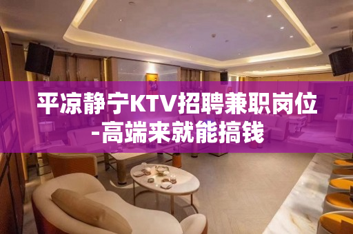 平凉静宁KTV招聘兼职岗位-高端来就能搞钱