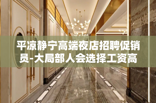 平凉静宁高端夜店招聘促销员-大局部人会选择工资高的