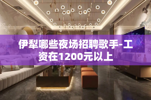 伊犁哪些夜场招聘歌手-工资在1200元以上