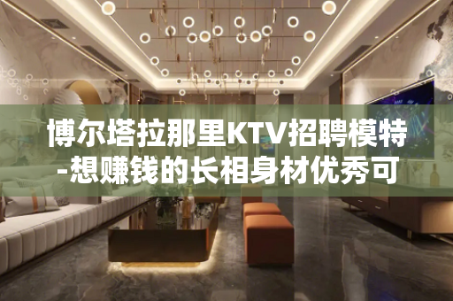 博尔塔拉那里KTV招聘模特-想赚钱的长相身材优秀可放宽