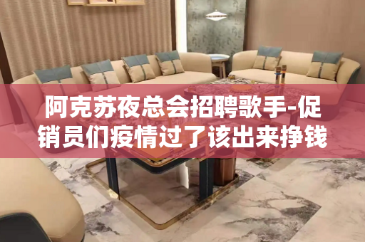 阿克苏夜总会招聘歌手-促销员们疫情过了该出来挣钱了