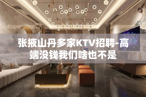 张掖山丹多家KTV招聘-高端没钱我们啥也不是